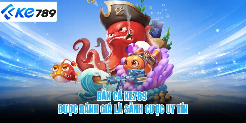 Bắn cá KE789 được đánh giá là sảnh cược uy tín