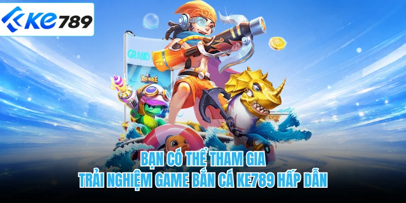 Bạn có thể tham gia trải nghiệm game bắn cá KE789 hấp dẫn