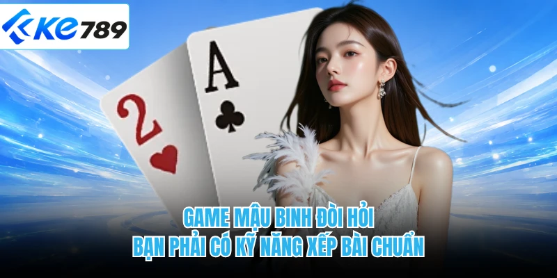 Game mậu binh đòi hỏi bạn phải có kỹ năng xếp bài chuẩn
