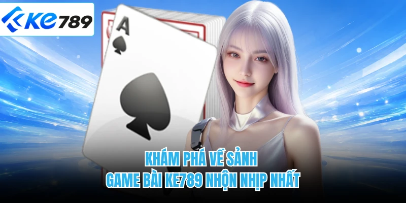 Khám phá về sảnh game bài KE789 nhộn nhịp nhất