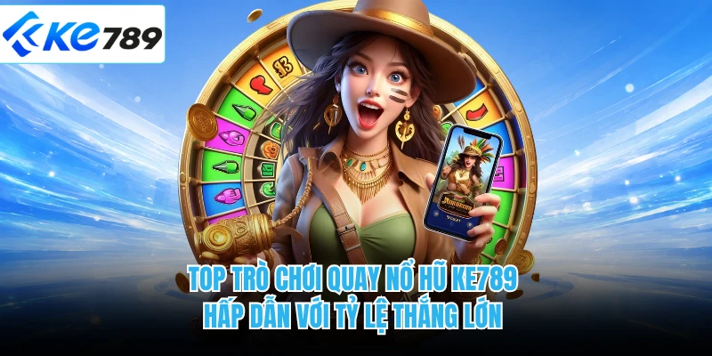 Top trò chơi quay nổ hũ KE789 hấp dẫn với tỷ lệ thắng lớn